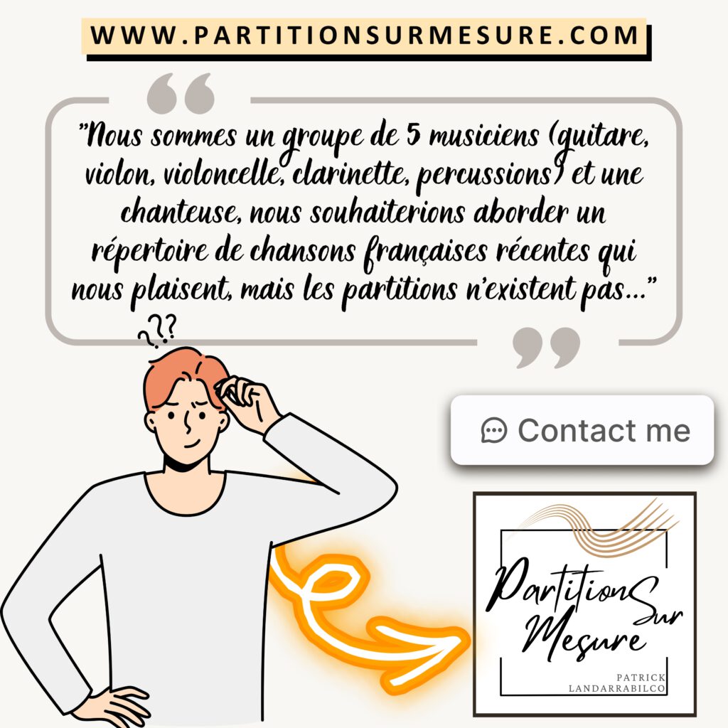 Nous sommes un groupe de 5 musiciens (guitare, violon, violoncelle, clarinette, percussions) et une chanteuse, nous souhaiterions aborder un répertoire de chansons françaises récentes qui nous plaisent, mais les partitions n’existent pas… Contact — www.partitionsurmesure.com