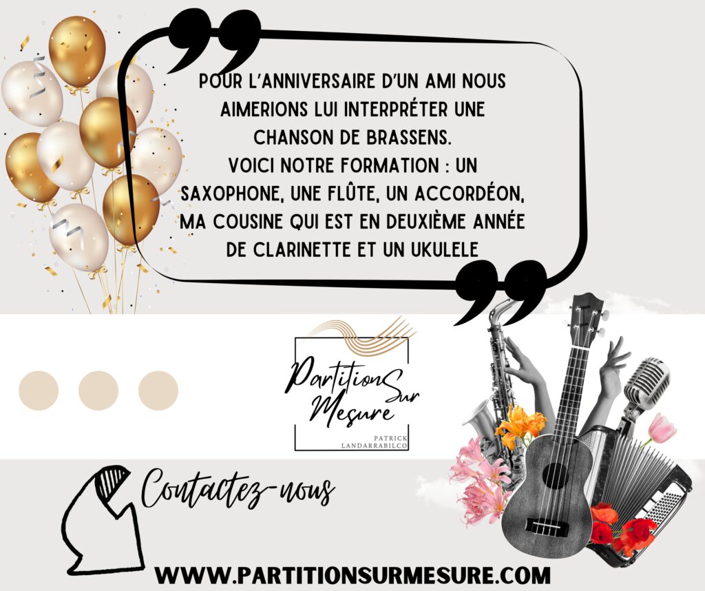 Pour l’anniversaire d’un ami nous aimerions lui interpréter une chanson de Brassens. Voici notre formation : un saxophone, une flûte, un accordéon, ma cousine qui est en deuxième année de clarinette et un ukulélé. Contactez-nous — www.partitionsurmesure.com